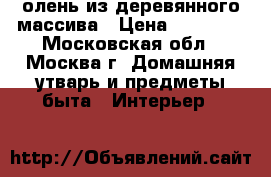 олень из деревянного массива › Цена ­ 15 000 - Московская обл., Москва г. Домашняя утварь и предметы быта » Интерьер   